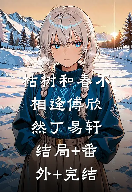 枯树和春不相逢傅欣然丁易轩:结局+番外+完结