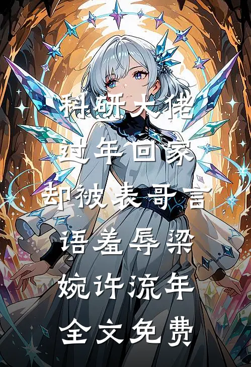 科研大佬过年回家，却被表哥言语羞辱梁婉许流年全文免费