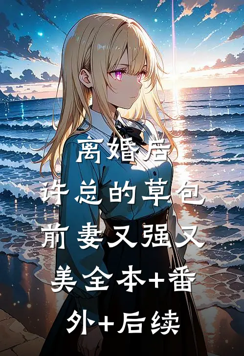 离婚后，许总的草包前妻又强又美全本+番外+后续