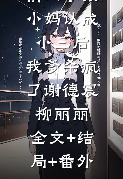 情人节被小妈认成小三后，我爹杀疯了谢德宸柳丽丽:全文+结局+番外