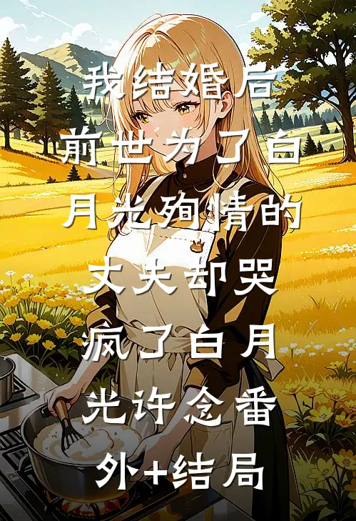 我结婚后，前世为了白月光殉情的丈夫却哭疯了白月光许念(番外)+(结局)