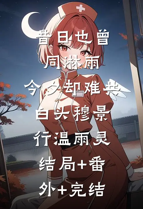 昔日也曾同淋雨，今夕却难共白头穆景行温雨灵:结局+番外+完结