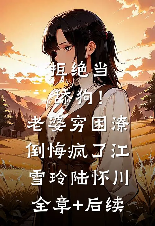 拒绝当舔狗！老婆穷困潦倒悔疯了江雪玲陆怀川全章+后续