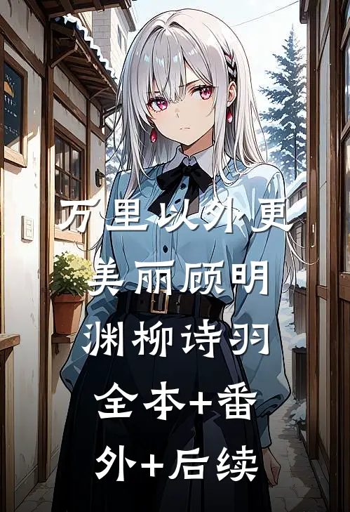 万里以外更美丽顾明渊柳诗羽全本+番外+后续