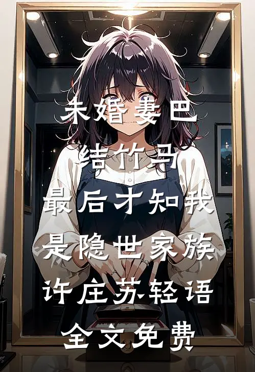 未婚妻巴结竹马，最后才知我是隐世家族许庄苏轻语全文免费