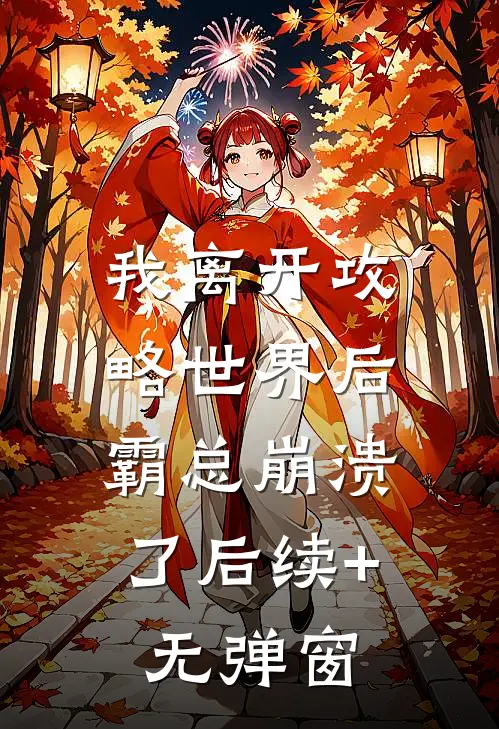 我离开攻略世界后，霸总崩溃了后续+无弹窗