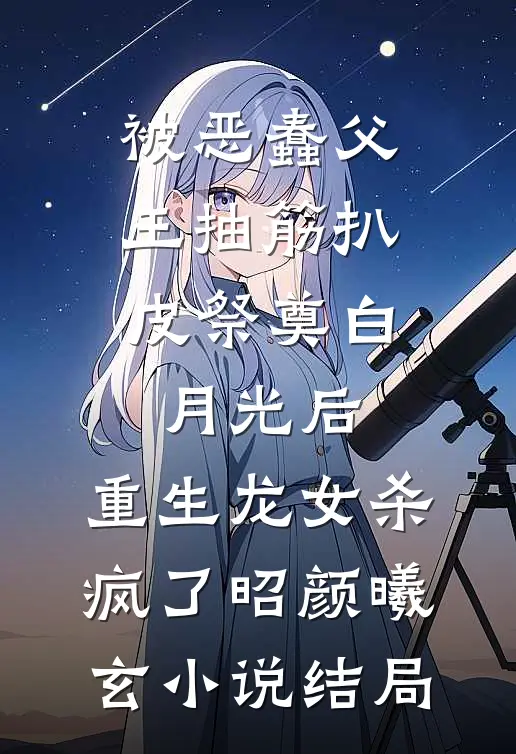 被恶蠢父王抽筋扒皮祭奠白月光后，重生龙女杀疯了昭颜曦玄小说结局