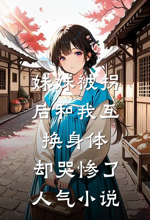 妹妹被拐后和我互换身体，却哭惨了人气小说