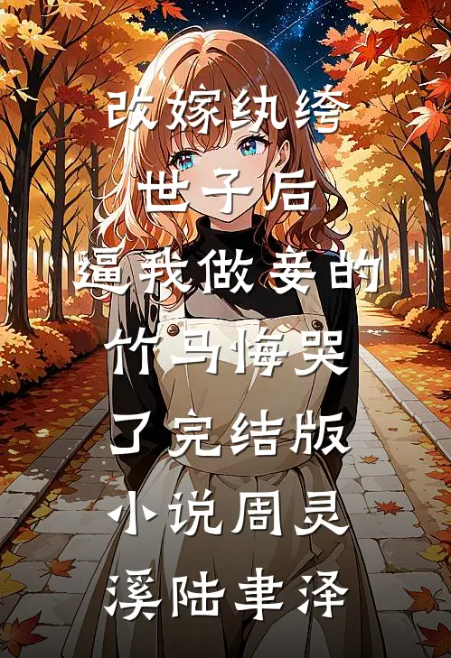 改嫁纨绔世子后，逼我做妾的竹马悔哭了完结版小说周灵溪陆聿泽