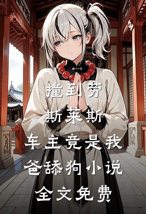 撞到劳斯莱斯，车主竟是我爸舔狗小说全文免费