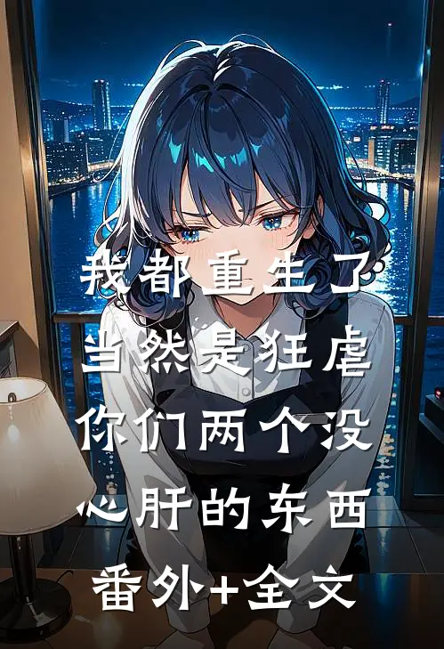 我都重生了，当然是狂虐你们两个没心肝的东西(番外)+(全文)