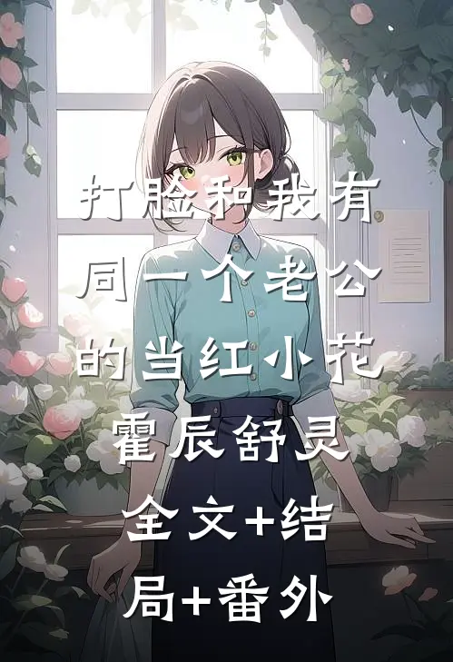 打脸和我有同一个老公的当红小花霍辰舒灵全文+结局+番外