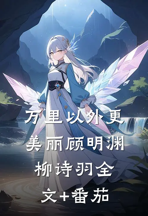 万里以外更美丽顾明渊柳诗羽全文+番茄