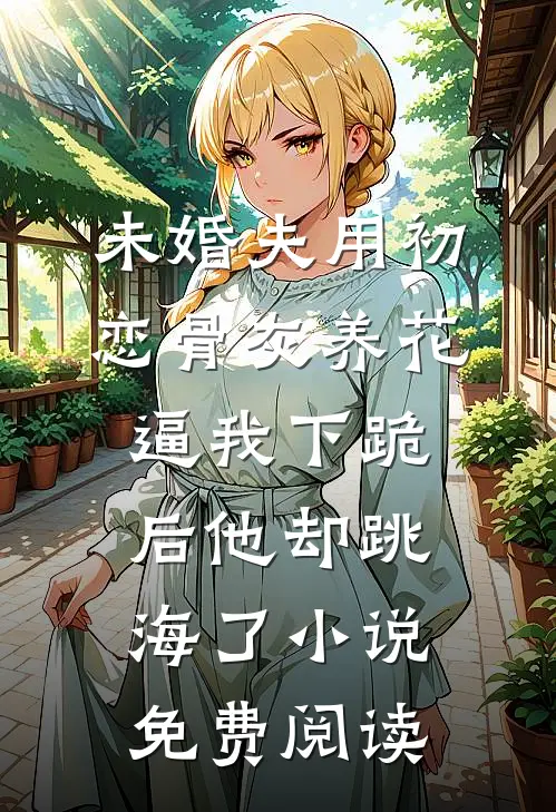未婚夫用初恋骨灰养花，逼我下跪后他却跳海了小说免费阅读
