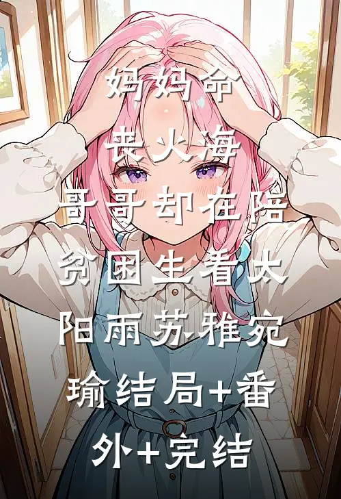 妈妈命丧火海，哥哥却在陪贫困生看太阳雨苏雅宛瑜结局+番外+完结