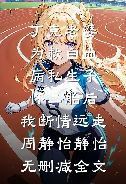 丁克老婆为救白血病私生子怀二胎后，我断情远走周静怡静怡无删减全文
