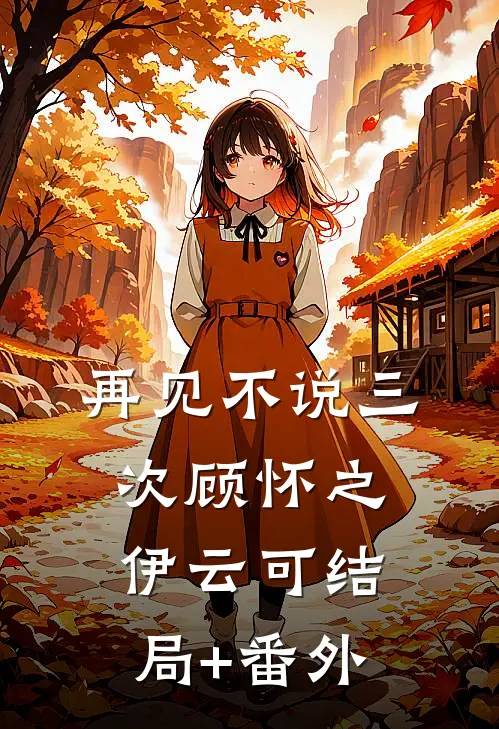 再见不说三次顾怀之伊云可结局+番外