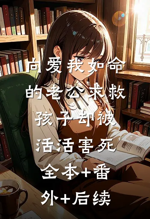向爱我如命的老公求救，孩子却被活活害死:全本+番外+后续