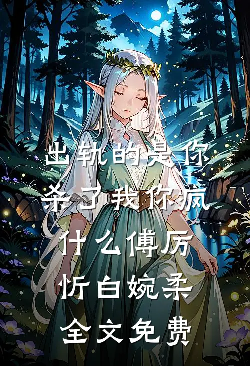 出轨的是你，杀了我你疯什么傅厉忻白婉柔全文免费
