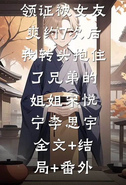 领证被女友爽约7次后，我转头抱住了兄弟的姐姐宋悦宁李思宇:全文+结局+番外