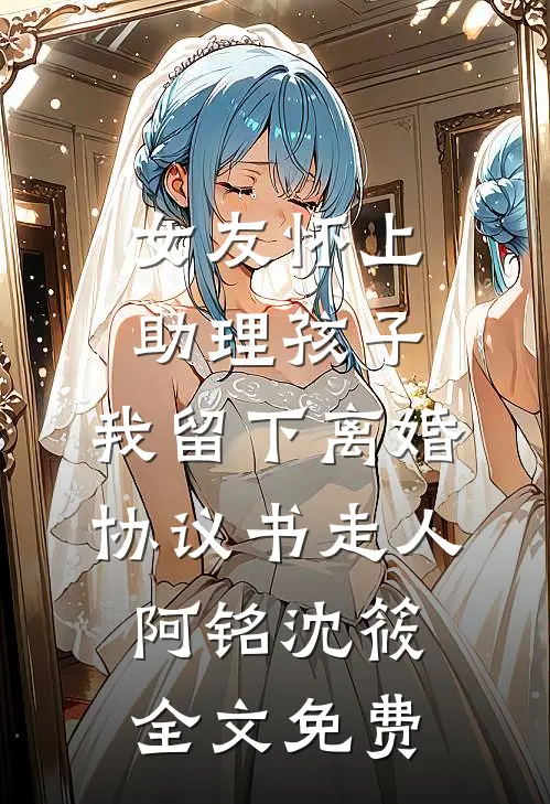 女友怀上助理孩子，我留下离婚协议书走人阿铭沈筱全文免费