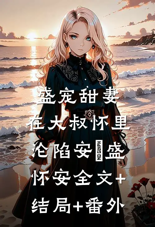 盛宠甜妻：在大叔怀里沦陷安姩盛怀安全文+结局+番外