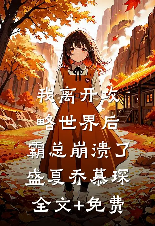 我离开攻略世界后，霸总崩溃了盛夏乔慕琛全文+免费