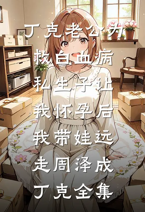 丁克老公为救白血病私生子让我怀孕后，我带娃远走周泽成丁克全集