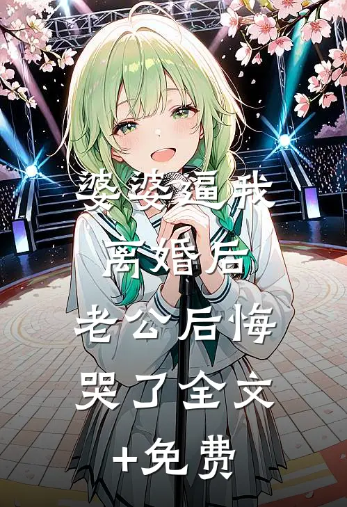婆婆逼我离婚后，老公后悔哭了全文+免费