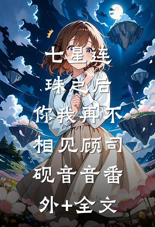 七星连珠之后，你我再不相见顾司砚音音(番外)+(全文)