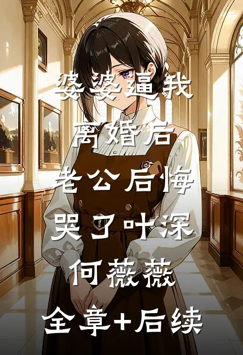 婆婆逼我离婚后，老公后悔哭了叶深何薇薇:全章+后续