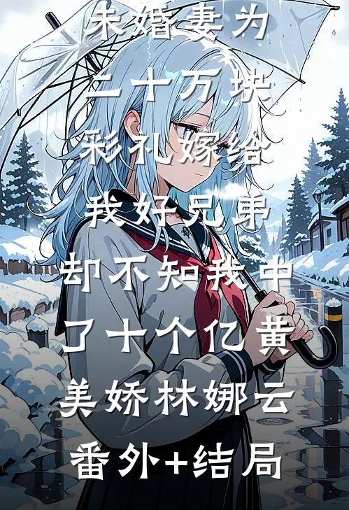 未婚妻为二十万块彩礼嫁给我好兄弟，却不知我中了十个亿黄美娇林娜云:(番外)+(结局)