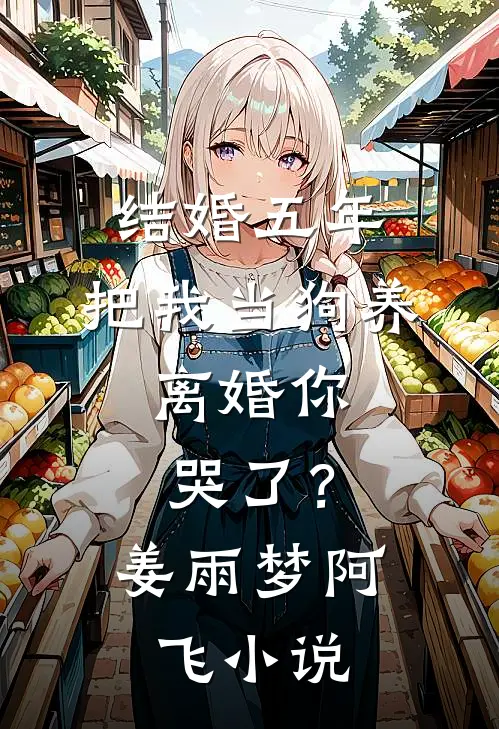 结婚五年，把我当狗养，离婚你哭了？姜雨梦阿飞小说