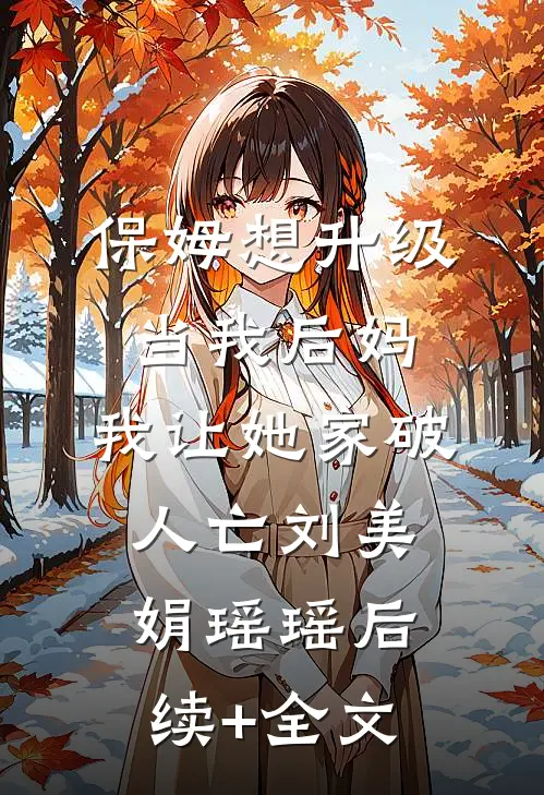 保姆想升级当我后妈，我让她家破人亡刘美娟瑶瑶后续+全文