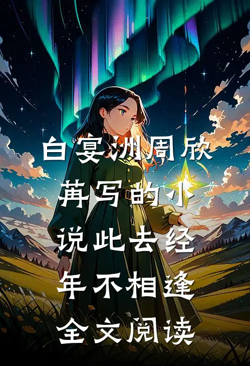 白宴洲周欣苒写的小说此去经年不相逢全文阅读