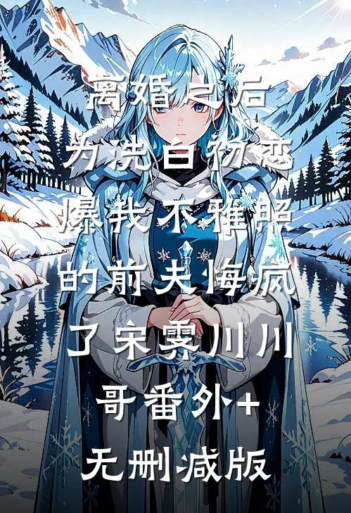离婚之后，为洗白初恋爆我不雅照的前夫悔疯了宋霁川川哥番外+无删减版