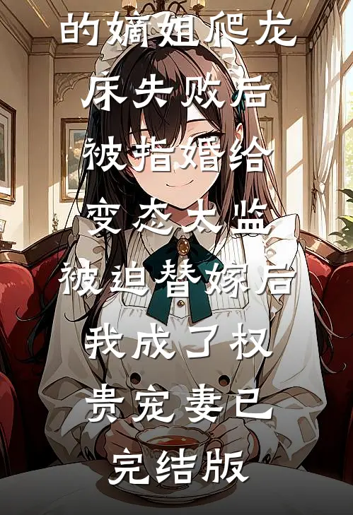爱攀附权贵的嫡姐爬龙床失败后被指婚给变态太监，被迫替嫁后，我成了权贵宠妻已完结版