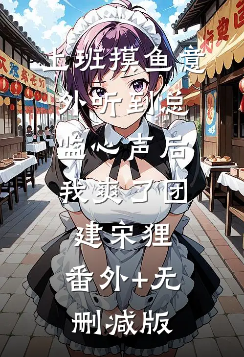 上班摸鱼意外听到总监心声后，我爽了团建宋狸:番外+无删减版