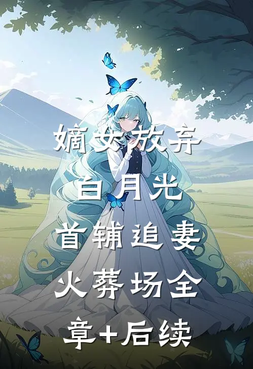 嫡女放弃白月光，首辅追妻火葬场全章+后续