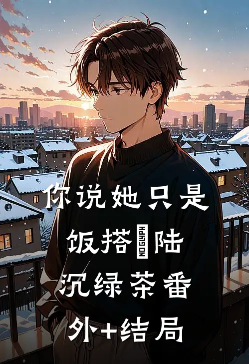 你说她只是饭搭⼦陆沉绿茶(番外)+(结局)