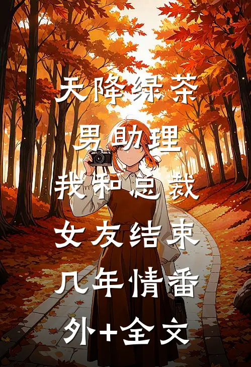 天降绿茶男助理，我和总裁女友结束几年情(番外)+(全文)