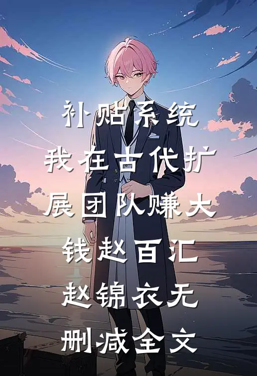 补贴系统：我在古代扩展团队赚大钱赵百汇赵锦衣无删减全文