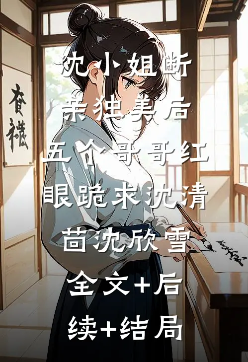 沈小姐断亲独美后，五个哥哥红眼跪求沈清茴沈欣雪全文+后续+结局