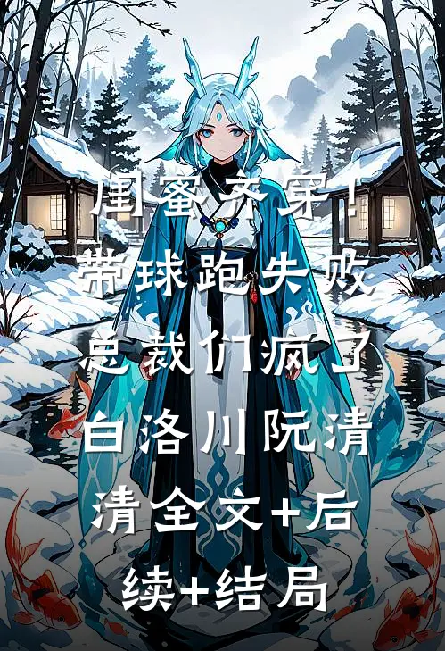 闺蜜齐穿！带球跑失败总裁们疯了白洛川阮清清全文+后续+结局