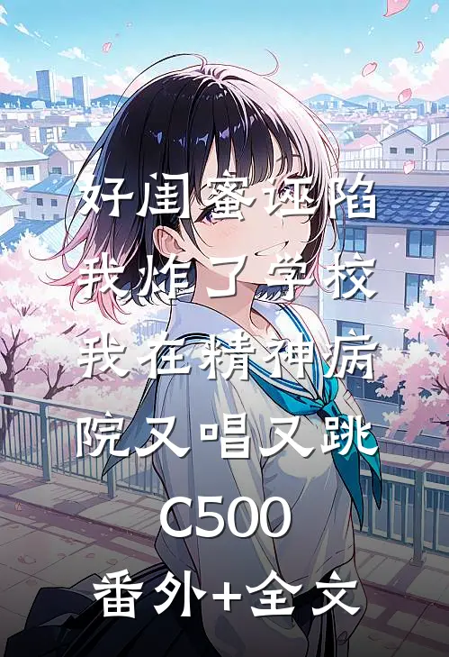 好闺蜜诬陷我炸了学校，我在精神病院又唱又跳C500:(番外)+(全文)