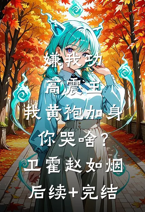 嫌我功高震主，我黄袍加身你哭啥？卫霍赵如烟后续+完结