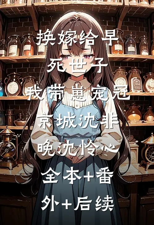 换嫁给早死世子，我带崽宠冠京城沈非晚沈怜心全本+番外+后续