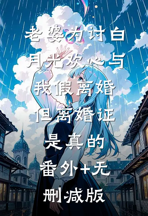老婆为讨白月光欢心与我假离婚，但离婚证是真的:番外+无删减版