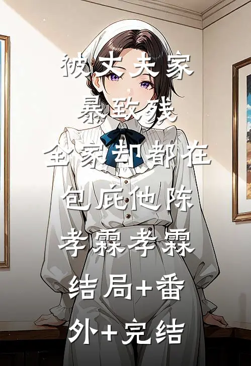 被丈夫家暴致残，全家却都在包庇他陈孝霖孝霖结局+番外+完结