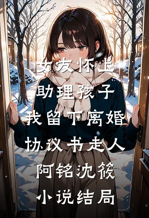 女友怀上助理孩子，我留下离婚协议书走人阿铭沈筱小说结局